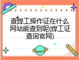 查焊工操作证在什么网站能查到呢(焊工证查询官网)