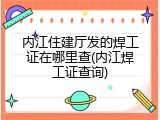 内江住建厅发的焊工证在哪里查(内江焊工证查询)
