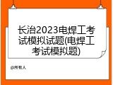 长治2023电焊工考试模拟试题(电焊工考试模拟题)
