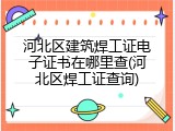 河北区建筑焊工证电子证书在哪里查(河北区焊工证查询)
