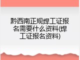 黔西南正规焊工证报名需要什么资料(焊工证报名资料)