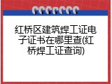 红桥区建筑焊工证电子证书在哪里查(红桥焊工证查询)