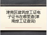 津南区建筑焊工证电子证书在哪里查(津南焊工证查询)