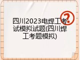 四川2023电焊工考试模拟试题(四川焊工考题模拟)