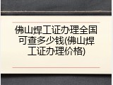 佛山焊工证办理全国可查多少钱(佛山焊工证办理价格)