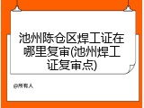 池州陈仓区焊工证在哪里复审(池州焊工证复审点)
