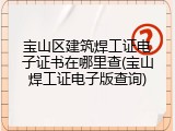 宝山区建筑焊工证电子证书在哪里查(宝山焊工证电子版查询)