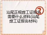 汕尾正规焊工证报名需要什么资料(汕尾焊工证报名材料)