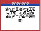 浦东新区建筑焊工证电子证书在哪里查(浦东焊工证电子版查询)