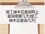 焊工绿本证查询网上查询需要几天(焊工绿本证查询几天)