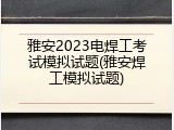 雅安2023电焊工考试模拟试题(雅安焊工模拟试题)