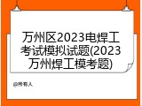 万州区2023电焊工考试模拟试题(2023万州焊工模考题)