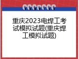 重庆2023电焊工考试模拟试题(重庆焊工模拟试题)
