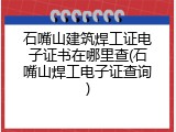 石嘴山建筑焊工证电子证书在哪里查(石嘴山焊工电子证查询)