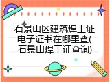 石景山区建筑焊工证电子证书在哪里查(石景山焊工证查询)