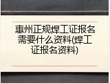 惠州正规焊工证报名需要什么资料(焊工证报名资料)