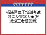 杨浦区焊工培训考试题库及答案大全(杨浦焊工考题答案)