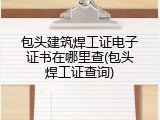 包头建筑焊工证电子证书在哪里查(包头焊工证查询)
