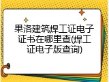 果洛建筑焊工证电子证书在哪里查(焊工证电子版查询)