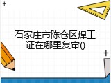石家庄市陈仓区焊工证在哪里复审()