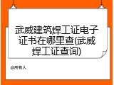 武威建筑焊工证电子证书在哪里查(武威焊工证查询)