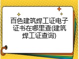 百色建筑焊工证电子证书在哪里查(建筑焊工证查询)