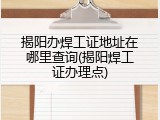 揭阳办焊工证地址在哪里查询(揭阳焊工证办理点)