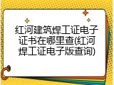 红河建筑焊工证电子证书在哪里查(红河焊工证电子版查询)