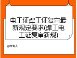 电工证焊工证复审最新规定要求(焊工电工证复审新规)