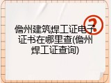 儋州建筑焊工证电子证书在哪里查(儋州焊工证查询)