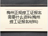 梅州正规焊工证报名需要什么资料(梅州焊工证报名材料)