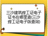 三沙建筑焊工证电子证书在哪里查(三沙焊工证电子版查询)