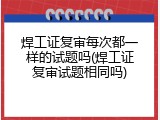 焊工证复审每次都一样的试题吗(焊工证复审试题相同吗)