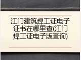 江门建筑焊工证电子证书在哪里查(江门焊工证电子版查询)