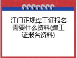 江门正规焊工证报名需要什么资料(焊工证报名资料)