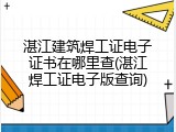 湛江建筑焊工证电子证书在哪里查(湛江焊工证电子版查询)