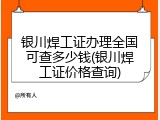 银川焊工证办理全国可查多少钱(银川焊工证价格查询)