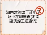 湖南建筑焊工证电子证书在哪里查(湖南建筑焊工证查询)