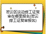 密云区这边焊工证复审在哪里报名(密云焊工证复审报名)