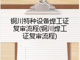 铜川特种设备焊工证复审流程(铜川焊工证复审流程)
