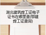湖北建筑焊工证电子证书在哪里查(鄂建焊工证查询)