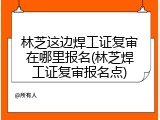林芝这边焊工证复审在哪里报名(林芝焊工证复审报名点)