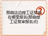 那曲这边焊工证复审在哪里报名(那曲焊工证复审报名点)