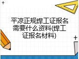 平凉正规焊工证报名需要什么资料(焊工证报名材料)