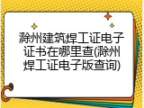 滁州建筑焊工证电子证书在哪里查(滁州焊工证电子版查询)