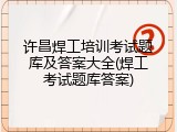 许昌焊工培训考试题库及答案大全(焊工考试题库答案)