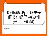 湖州建筑焊工证电子证书在哪里查(湖州焊工证查询)