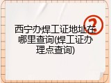 西宁办焊工证地址在哪里查询(焊工证办理点查询)