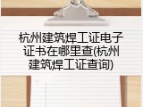 杭州建筑焊工证电子证书在哪里查(杭州建筑焊工证查询)