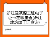 浙江建筑焊工证电子证书在哪里查(浙江建筑焊工证查询)